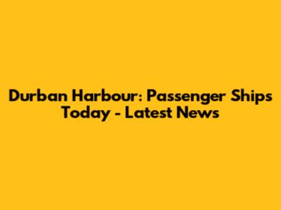 Durban Harbour: Passenger Ships Today - Latest News