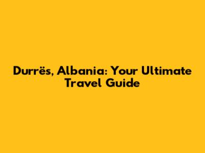 Durrës, Albania: Your Ultimate Travel Guide
