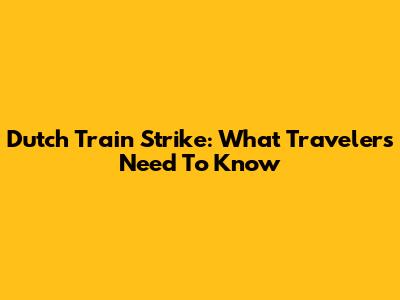 Dutch Train Strike: What Travelers Need To Know