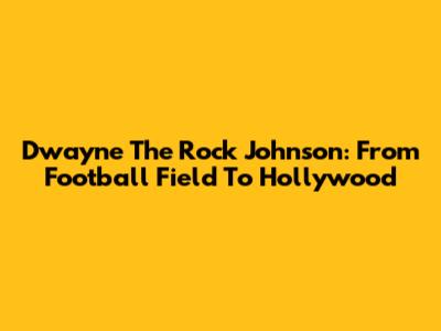 Dwayne 'The Rock' Johnson: From Football Field To Hollywood