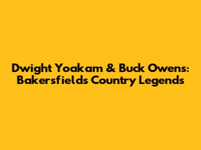 Dwight Yoakam & Buck Owens: Bakersfield's Country Legends
