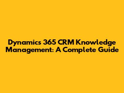 Dynamics 365 CRM Knowledge Management: A Complete Guide