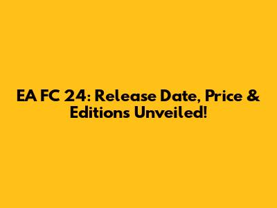 EA FC 24: Release Date, Price & Editions Unveiled!