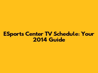 ESports Center TV Schedule: Your 2014 Guide