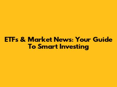 ETFs & Market News: Your Guide To Smart Investing