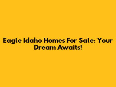 Eagle Idaho Homes For Sale: Your Dream Awaits!