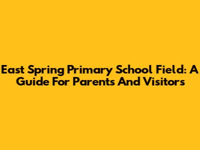 East Spring Primary School Field: A Guide For Parents And Visitors