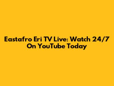 Eastafro Eri TV Live: Watch 24/7 On YouTube Today