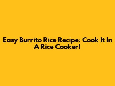 Easy Burrito Rice Recipe: Cook It In A Rice Cooker!