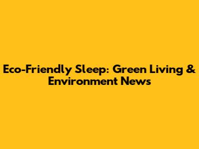Eco-Friendly Sleep: Green Living & Environment News