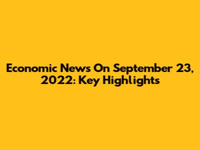 Economic News On September 23, 2022: Key Highlights