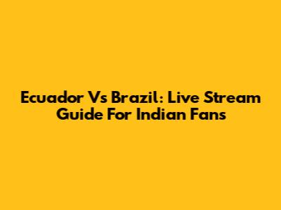 Ecuador Vs Brazil: Live Stream Guide For Indian Fans