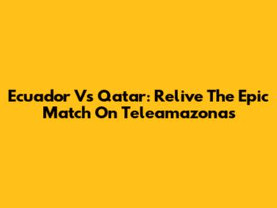 Ecuador Vs Qatar: Relive The Epic Match On Teleamazonas