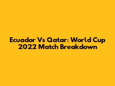 Ecuador Vs Qatar: World Cup 2022 Match Breakdown