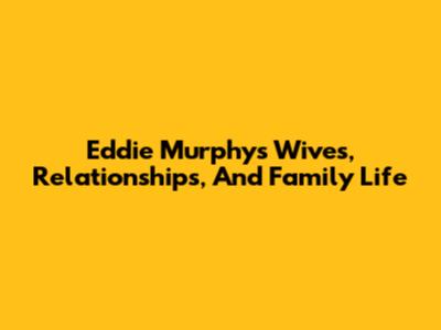 Eddie Murphy's Wives, Relationships, And Family Life