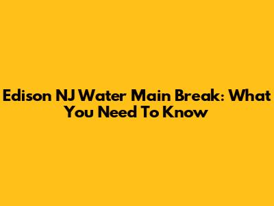 Edison NJ Water Main Break: What You Need To Know