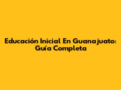 Educación Inicial En Guanajuato: Guía Completa
