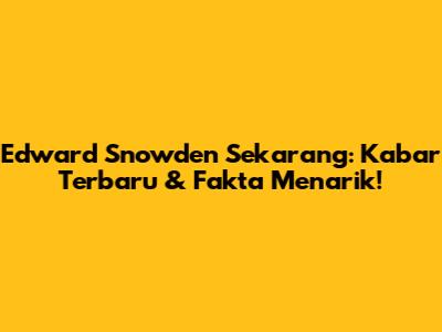 Edward Snowden Sekarang: Kabar Terbaru & Fakta Menarik!