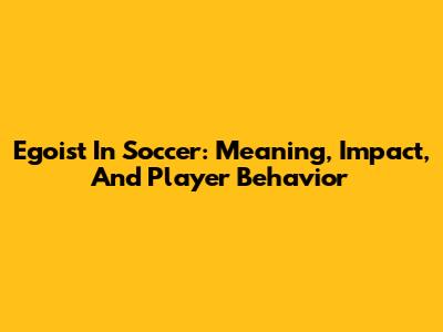 Egoist In Soccer: Meaning, Impact, And Player Behavior