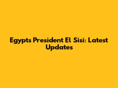 Egypt's President El Sisi: Latest Updates