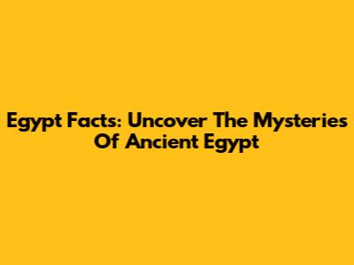 Egypt Facts: Uncover The Mysteries Of Ancient Egypt