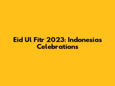 Eid Ul Fitr 2023: Indonesia's Celebrations