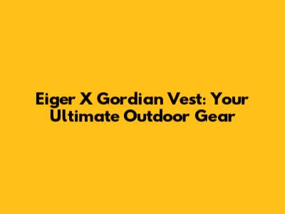 Eiger X Gordian Vest: Your Ultimate Outdoor Gear