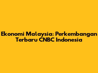 Ekonomi Malaysia: Perkembangan Terbaru CNBC Indonesia