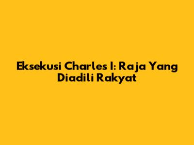 Eksekusi Charles I: Raja Yang Diadili Rakyat