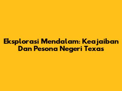 Eksplorasi Mendalam: Keajaiban Dan Pesona Negeri Texas