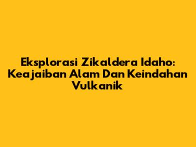 Eksplorasi Zikaldera Idaho: Keajaiban Alam Dan Keindahan Vulkanik