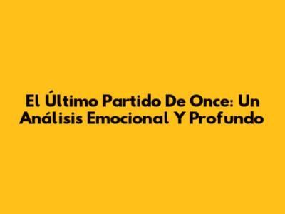 El Último Partido De Once: Un Análisis Emocional Y Profundo