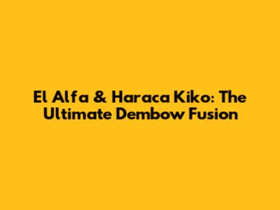 El Alfa & Haraca Kiko: The Ultimate Dembow Fusion