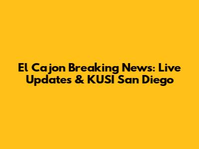 El Cajon Breaking News: Live Updates & KUSI San Diego