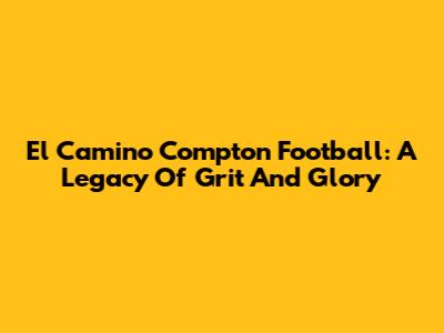 El Camino Compton Football: A Legacy Of Grit And Glory