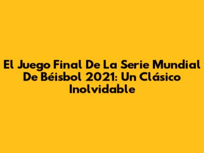 El Juego Final De La Serie Mundial De Béisbol 2021: Un Clásico Inolvidable