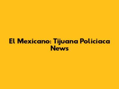 El Mexicano: Tijuana Policiaca News