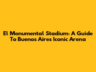 El Monumental Stadium: A Guide To Buenos Aires' Iconic Arena