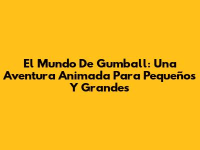 El Mundo De Gumball: Una Aventura Animada Para Pequeños Y Grandes