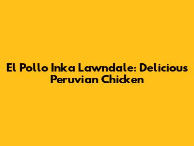 El Pollo Inka Lawndale: Delicious Peruvian Chicken
