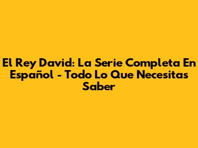 El Rey David: La Serie Completa En Español - Todo Lo Que Necesitas Saber