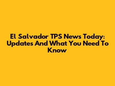 El Salvador TPS News Today: Updates And What You Need To Know