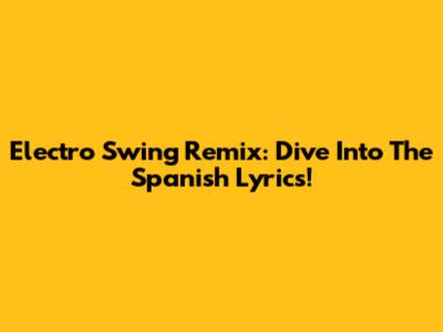 Electro Swing Remix: Dive Into The Spanish Lyrics!