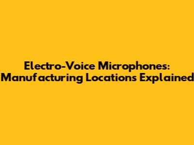 Electro-Voice Microphones: Manufacturing Locations Explained