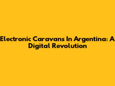 Electronic Caravans In Argentina: A Digital Revolution