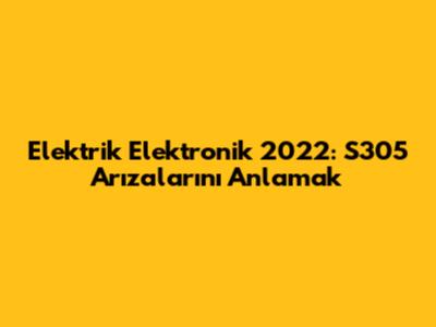Elektrik Elektronik 2022: S305 Arızalarını Anlamak