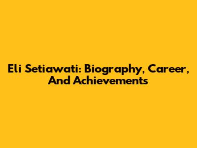 Eli Setiawati: Biography, Career, And Achievements