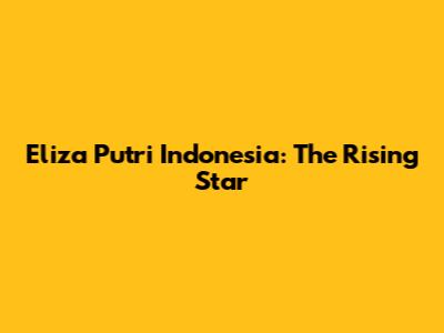 Eliza Putri Indonesia: The Rising Star