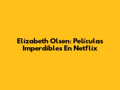 Elizabeth Olsen: Películas Imperdibles En Netflix