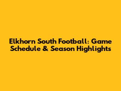 Elkhorn South Football: Game Schedule & Season Highlights